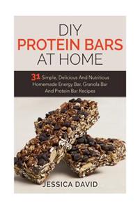 DIY Protein Bars At Home: 31 Simple, Delicious And Nutritious Homemade Energy Bar, Granola Bar And Protein Bar Recipes